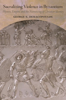 Hardcover Sacralizing Violence in Byzantium: Hymns, Empire, and the Narrowing of Christian Identity Book