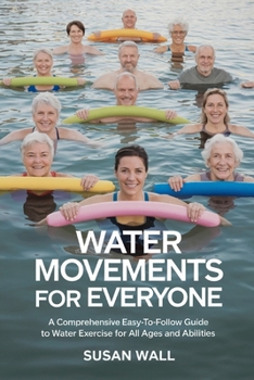 Water Movements for Everyone: A Comprehensive Easy-to-Follow Guide to Water Exercises for All Ages and Abilities