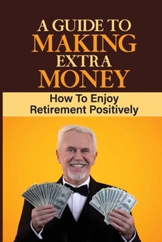 Paperback A Guide To Making Extra Money: How To Enjoy Retirement Positively: Learn About Retirement Income Book