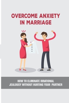 Overcome Anxiety In Marriage: How To Eliminate Irrational Jealousy Without Hurting Your Partner: How To Overcome Irrational Jealousy