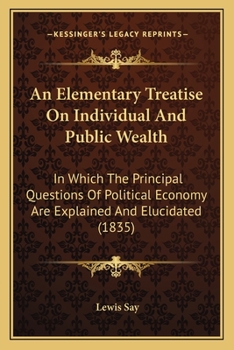 Paperback An Elementary Treatise On Individual And Public Wealth: In Which The Principal Questions Of Political Economy Are Explained And Elucidated (1835) Book