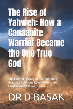 The Rise of Yahweh: How a Canaanite Warrior Became the One True God: The Hidden History of Ancient Israel’s Greatest Religious Revolution — From Polytheism to Monotheism