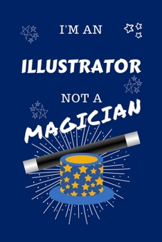 I'm An Illustrator Not A Magician: Perfect Gag Gift For An Art Teacher Who Happens To NOT Be A Magician! Blank Lined Notebook Journal 100 Pages 6 x 9 Format Office Work Job Humour and Banter Birthday 