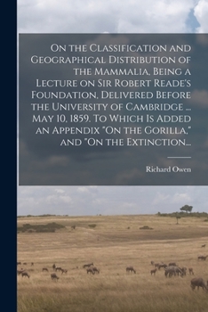 Paperback On the Classification and Geographical Distribution of the Mammalia, Being a Lecture on Sir Robert Reade's Foundation, Delivered Before the University Book