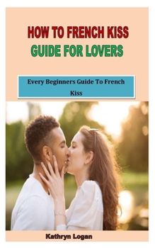 How to French Kiss Guide for Lovers: Every Beginners Guide To French Kiss