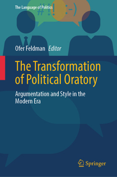 The Transformation of Political Oratory: Argumentation and Style in the Modern Era (The Language of Politics)
