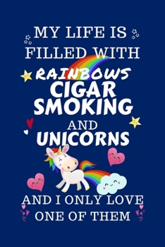 My Life Is Filled With Rainbows Cigar Smoking And Unicorns And I Only Love One Of Them: Perfect Gag Gift For A Lover Of Cigar Smoking | Blank Lined ... 6 X 9 Format | Office Humour And Banter |