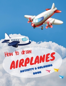 How to draw airplanes activity & coloring book: - Best activity book for toddlers & kids ages 4-8 Coloring book with amazing airplanes Perfect gift ... models, boost your kids imagination and skill