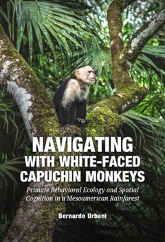 Paperback Navigating with White-Faced Capuchin Monkeys: Primate Behavioral Ecology and Spatial Cognition in a Mesoamerican Book