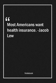 Most Americans want health insurance. -Jacob Lew: Lined Gift Notebook With Unique Touch | Journal | Lined Premium 120 Pages |health Quotes|