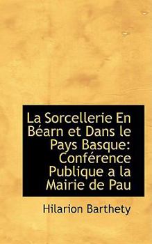 La Sorcellerie En B�arn Et Dans Le Pays Basque: Conf�rence Publique � La Mairie de Pau, Suivie Des Pratiques de Sorcellerie Et Superstitions Populaires Du B�arn