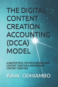 THE DIGITAL CONTENT CREATION ACCOUNTING (DCCA) MODEL: A MASTER PIECE FOR PROFESSIONALIZING CONTENT CREATION & EMPOWERING CONTENT CREATORS. (DIGITAL ... CONTENT CREATION,EMPOWERING CONTENT CREATORS)