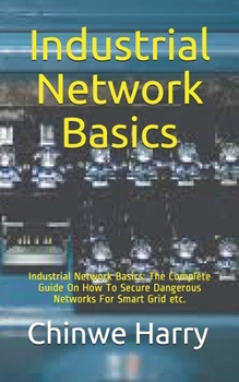 Paperback Industrial Network Basics: Industrial Network Basics: The Complete Guide On How To Secure Dangerous Networks For Smart Grid etc. Book