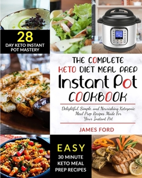 THE COMPLETE KETO DIET MEAL PREP INSTANT POT COOKBOOK: Delightful, Simple, and Nourishing Ketogenic Meal Prep Recipes Made For Your Instant Pot