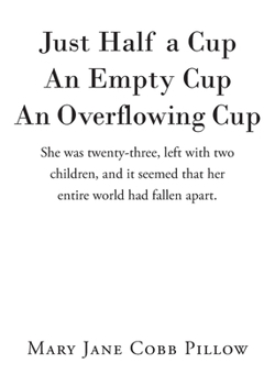 Just Half a Cup An Empty Cup An Overflowing Cup: She was twenty-three, left with two children, and it seemed that her entire world had fallen apart.