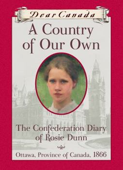Dear Canada: A Country of Our Own: The Confederation Diary of Rosie Dunn, Ottawa, Province of Canada, 1866 - Book  of the Dear Canada