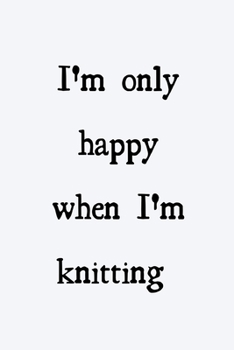 I'm only happy when I'm knitting: novelty knitting notebook 6"x9"