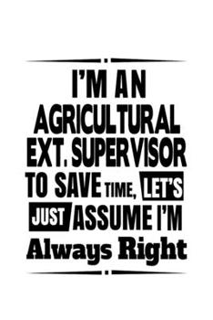 Paperback I'm An Agricultural Ext. Supervisor To Save Time, Let's Assume That I'm Always Right: Original Agricultural Ext. Supervisor Notebook, Agricultural Ext Book