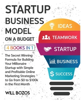 Startup Business Model on a Budget [4 Books in 1]: The Secret Winning Formula for Building Your Millionaire Startup with Simple and Profitable Online ... to Go from $0 to $100k in the First Month
