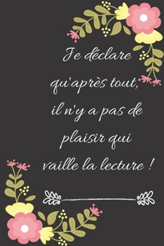 Je déclare qu'après tout, il n'y a pas de plaisir qui vaille la lecture !: Carnet de notes ligné original de 119 pages- Une belle idée de cadeau pour vos amis (French Edition)