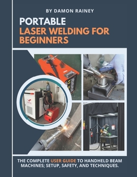 Paperback Portable Laser Welding for Beginners: The Complete User Guide to Handheld Beam Machines; Setup, Safety, and Techniques Book