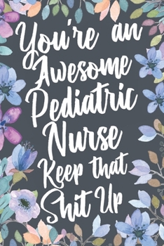 Paperback You're An Awesome Pediatric Nurse Keep That Shit Up: Funny Joke Appreciation & Encouragement Gift Idea for Pediatric Nurses. Thank You Gag Notebook Jo Book