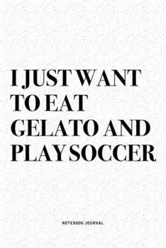 I Just Want To Eat Gelato And Play Soccer: A 6x9 Inch Diary Notebook Journal With A Bold Text Font Slogan On A Matte Cover and 120 Blank Lined Pages Makes A Great Alternative To A Card