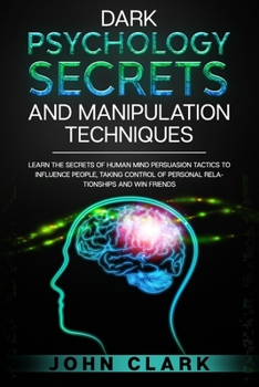 Dark Psychology Secrets and Manipulation Techniques: Learn the Secrets of Human Mind Persuasion Tactics to Influence People, Taking Control of Personal Relationships and Win Friends.