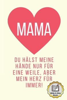 MAMA DU HÄLST MEINE HÄNDE NUR EINE WEILE, ABER MEIN HERZ FÜR IMMER! WRITE & GIVE BOOK: A5 Ausfüllbuch liebevolle Geschenkidee für deine Mama | ... Ausfüllen und Verschenken (German Edition)