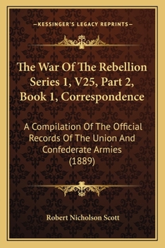 The War Of The Rebellion Series 1, V25, Part 2, Book 1, Correspondence: A Compilation Of The Official Records Of The Union And Confederate Armies
