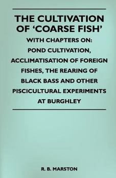 The Cultivation Of 'Coarse Fish' - With Chapters On: Pond Cultivation, Acclimatisation Of Foreign Fishes, The Rearing Of Black Bass And Other Piscicultural Experiments At Burghley