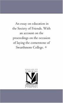 An essay on education in the Society of Friends. With an account on the proceedings on the occasion of laying the cornerstone of Swarthmore College. +