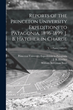 Reports of the Princeton University Expeditions to Patagonia, 1896-1899. J. B. Hatcher in charge Volume v. 5 plates