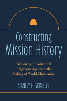 Paperback Constructing Mission History: Missionary Initiative and Indigenous Agency in the Making of World Christianity Book