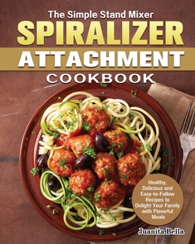 The Simple Stand Mixer Spiralizer Attachment Cookbook: Healthy, Delicious and Easy-to-Follow Recipes to Delight Your Family with Flavorful Meals