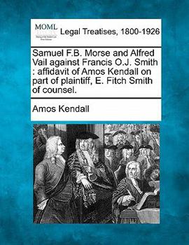 Paperback Samuel F.B. Morse and Alfred Vail Against Francis O.J. Smith: Affidavit of Amos Kendall on Part of Plaintiff, E. Fitch Smith of Counsel. Book