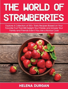 Paperback The World of Strawberries: Explore A Collection of 100+ Tasty Recipes Based on Your Favorite Fruit That Will Delight Your Palate and Amaze Your F Book