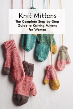 Paperback Knit Mittens: The Complete Step-by-Step Guide to Knitting Mittens for Women: Mother's Day Gift, Gift for Mom Book
