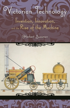 Victorian Technology: Invention, Innovation, and the Rise of the Machine: Invention, Innovation, and the Rise of the Machine - Book  of the Victorian Life and Times