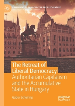 The Retreat of Liberal Democracy: Authoritarian Capitalism and the Accumulative State in Hungary (Challenges to Democracy in the 21st Century)