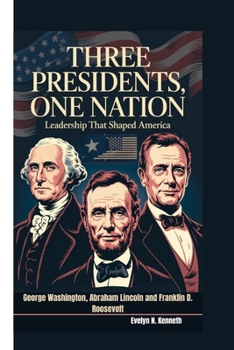 THREE PRESIDENTS, ONE NATION: Leadership That Shaped America (George Washington, Abraham Lincoln and Franklin D. Roosevelt)