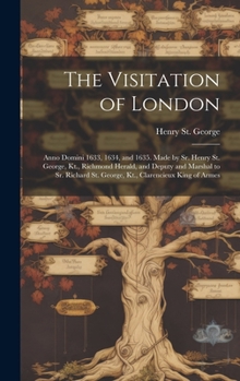 Hardcover The Visitation of London: Anno Domini 1633, 1634, and 1635. Made by Sr. Henry St. George, Kt., Richmond Herald, and Deputy and Marshal to Sr. Ri Book