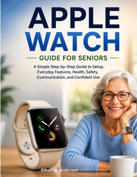 Paperback APPLE WATCH GUIDE FOR SENIORS: A Simple Step-by-Step Guide to Setup, Everyday Features, Health, Safety, Communication, and Confident Use Book