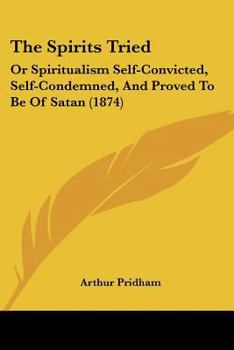 Paperback The Spirits Tried: Or Spiritualism Self-Convicted, Self-Condemned, And Proved To Be Of Satan (1874) Book