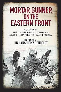 Hardcover Mortar Gunner on the Eastern Front: The Memoir of Dr Hans Rehfeldt: Volume II - Russia, Hungary, Lithuania, and the Battle for East Prussia Book