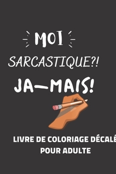 MOI SARCASTIQUE?! JA-MAIS! Livre de coloriage décalé pour adultes: cahier de coloriage (matériel: feutre, crayon...) avec phrases drôles (humour) et a