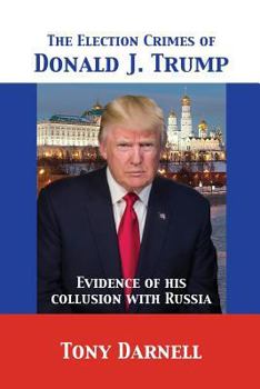 Paperback The Election Crimes of Donald J. Trump: Evidence of his collusion with Russia Book