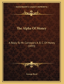 Paperback The Alpha Of Money: A Reply To Mr. Carnegie's A. B. C. Of Money (1893) Book