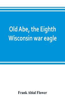 Paperback Old Abe, the Eighth Wisconsin war eagle: a full account of his capture and enlistment, exploits in war and honorable as well as useful career in peace Book
