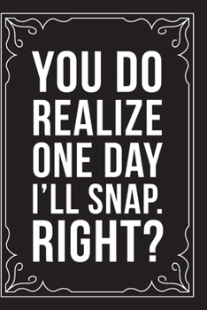 You Do Realize One Day I Will Snap. Right?: Sarcastic blank lined journal, Funny 6X9 gift notebook for Mom, Best Friend, Coworkers. (great alternative to a card)